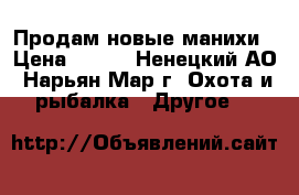 Продам новые манихи › Цена ­ 300 - Ненецкий АО, Нарьян-Мар г. Охота и рыбалка » Другое   